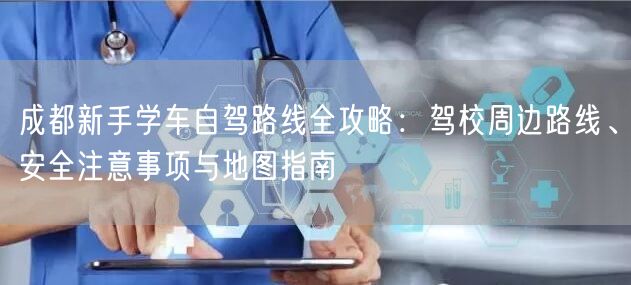 成都新手学车自驾路线全攻略：驾校周边路线、安全注意事项与地图指南