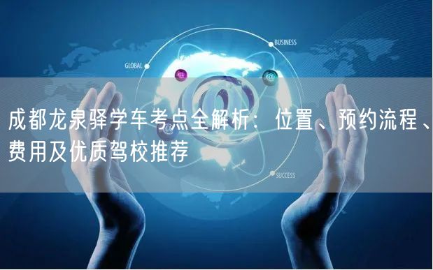 成都龙泉驿学车考点全解析：位置、预约流程、费用及优质驾校推荐