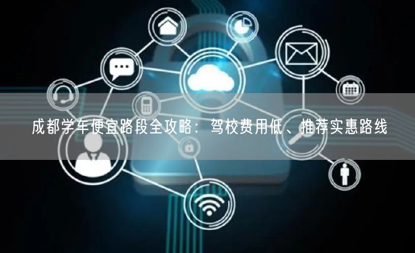 成都学车便宜路段全攻略：驾校费用低、推荐实惠路线