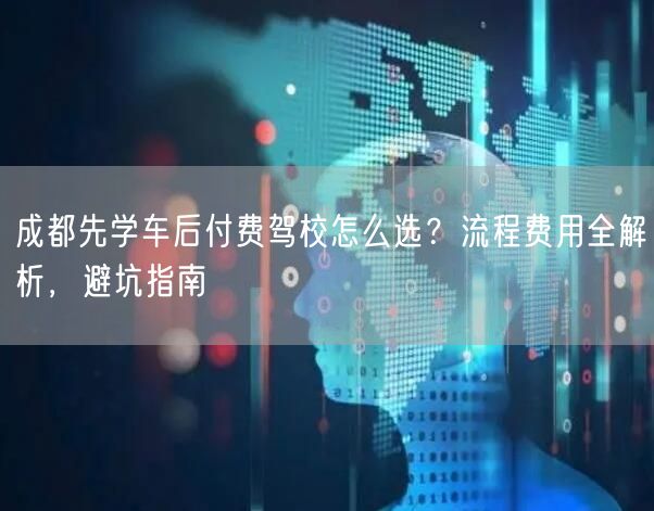 成都先学车后付费驾校怎么选？流程费用全解析，避坑指南