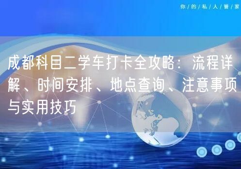 成都科目二学车打卡全攻略：流程详解、时间安排、地点查询、注意事项与实用技巧
