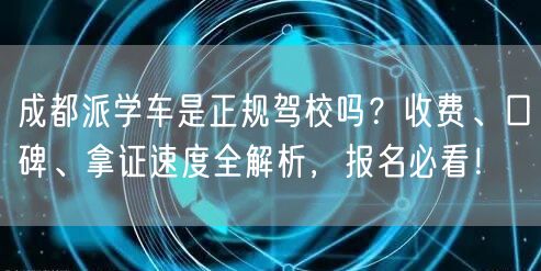成都派学车是正规驾校吗？收费、口碑、拿证速度全解析，报名必看！