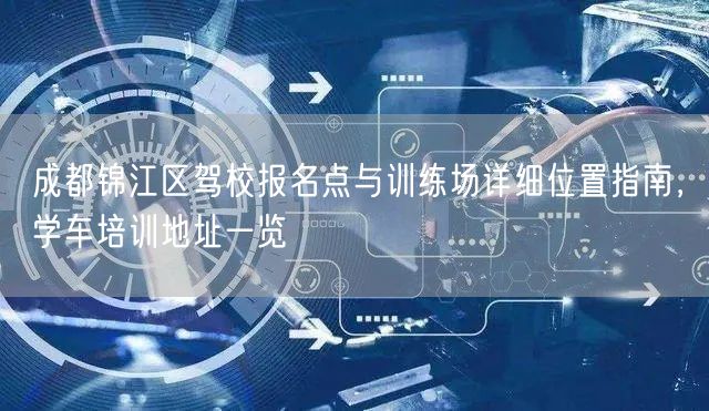 成都锦江区驾校报名点与训练场详细位置指南，学车培训地址一览