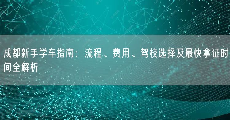成都新手学车指南：流程、费用、驾校选择及最快拿证时间全解析