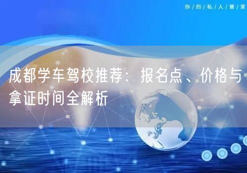 成都学车驾校推荐：报名点、价格与拿证时间全解析