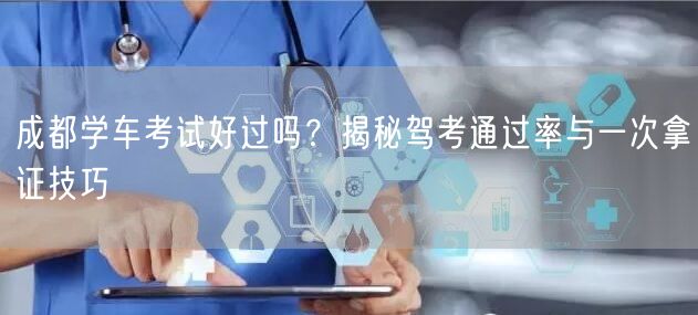 成都学车考试好过吗？揭秘驾考通过率与一次拿证技巧