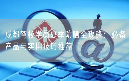 成都驾校学员夏季防晒全攻略：必备产品与实用技巧推荐