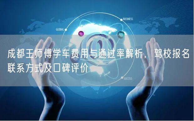 成都王师傅学车费用与通过率解析，驾校报名联系方式及口碑评价