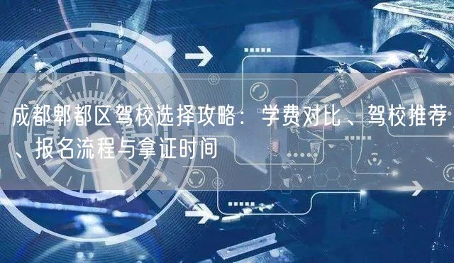 成都郫都区驾校选择攻略：学费对比、驾校推荐、报名流程与拿证时间