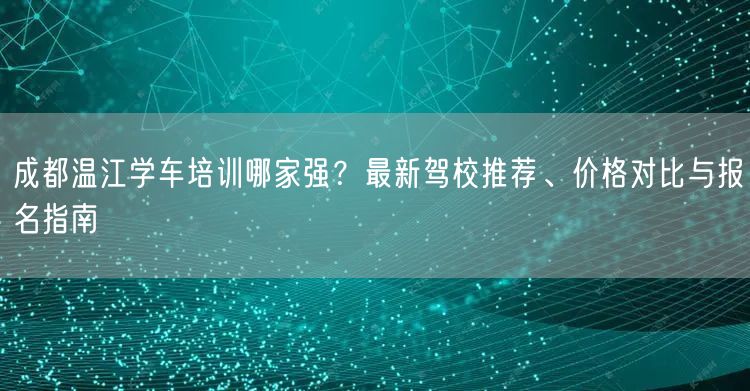 成都温江学车培训哪家强？最新驾校推荐、价格对比与报名指南