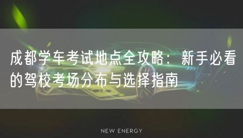 成都学车考试地点全攻略:新手必看的驾校考场分布与选择指南 成都学车考试地点全攻略:新手必看的驾校考场分布与选择指南