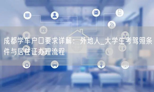 成都学车户口要求详解：外地人_大学生考驾照条件与居住证办理流程