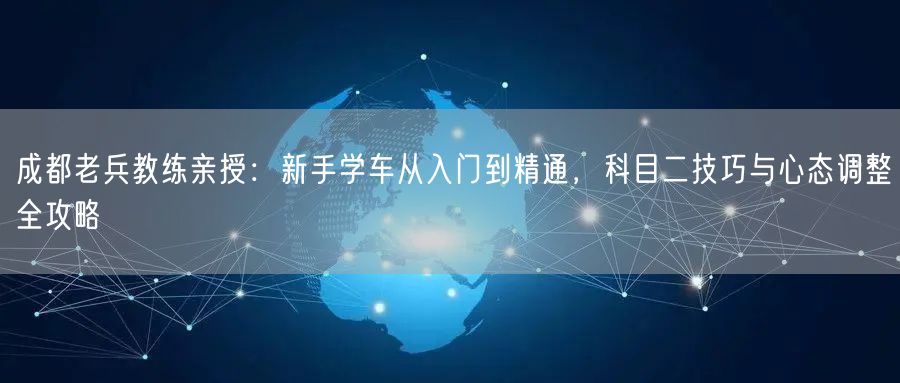 成都老兵教练亲授：新手学车从入门到精通，科目二技巧与心态调整全攻略