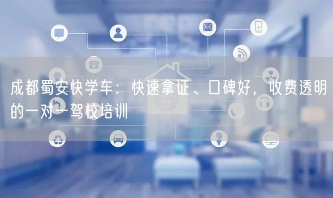 成都蜀安快学车：快速拿证、口碑好，收费透明的一对一驾校培训