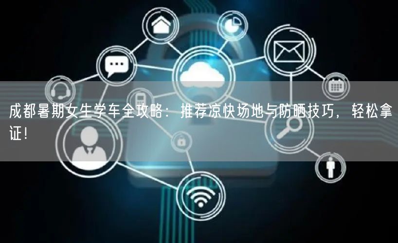 成都暑期女生学车全攻略：推荐凉快场地与防晒技巧，轻松拿证！