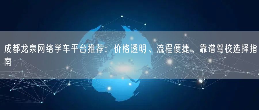 成都龙泉网络学车平台推荐：价格透明、流程便捷、靠谱驾校选择指南