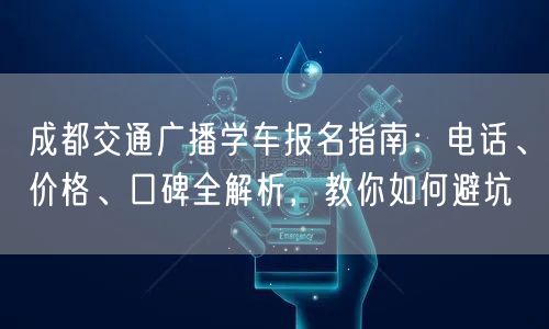 成都交通广播学车报名指南：电话、价格、口碑全解析，教你如何避坑