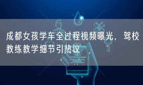 成都女孩学车全过程视频曝光,驾校教练教学细节引热议 成都女孩学车全过程视频曝光,驾校教练教学细节引热议