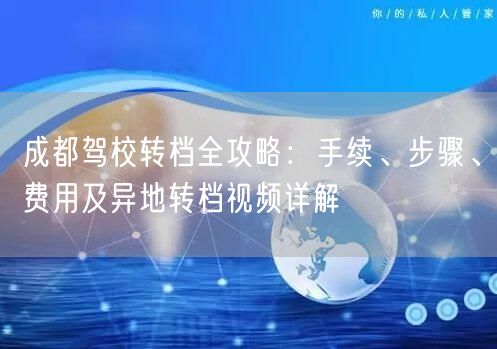 成都驾校转档全攻略：手续、步骤、费用及异地转档视频详解