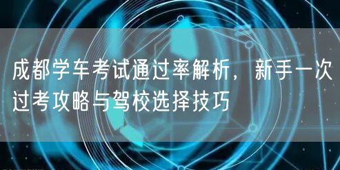 成都学车考试通过率解析，新手一次过考攻略与驾校选择技巧