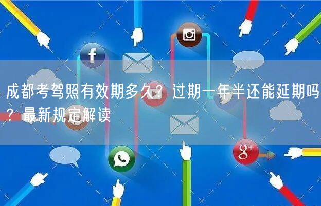 成都考驾照有效期多久？过期一年半还能延期吗？最新规定解读