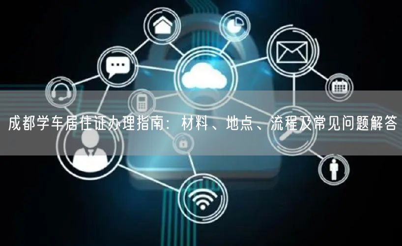 成都学车居住证办理指南:材料、地点、流程及常见问题解答 成都学车居住证办理指南:材料、地点、流程及常见问题解答