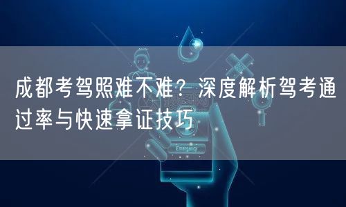 成都考驾照难不难？深度解析驾考通过率与快速拿证技巧