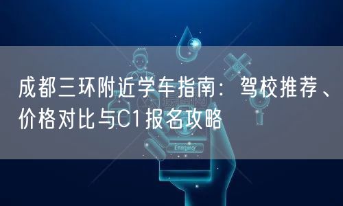 成都三环附近学车指南：驾校推荐、价格对比与C1报名攻略