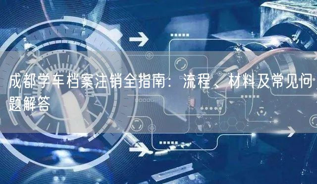 成都学车档案注销全指南：流程、材料及常见问题解答