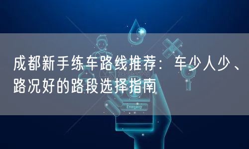 成都新手练车路线推荐:车少人少、路况好的路段选择指南 成都新手练车路线推荐:车少人少、路况好的路段选择指南