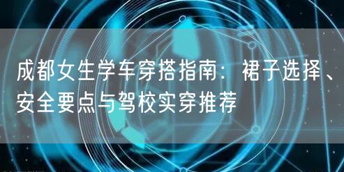 成都女生学车穿搭指南：裙子选择、安全要点与驾校实穿推荐