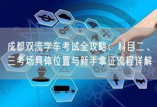 成都双流学车考试全攻略：科目二、三考场具体位置与新手拿证流程详解