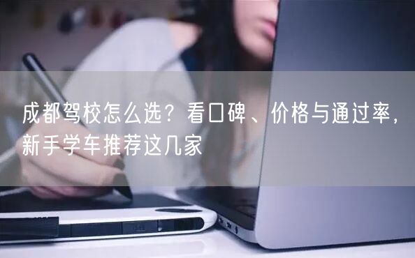 成都驾校怎么选？看口碑、价格与通过率，新手学车推荐这几家