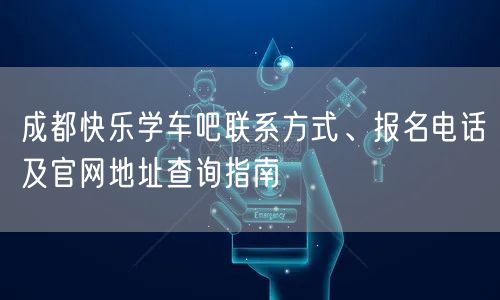 成都快乐学车吧联系方式、报名电话及官网地址查询指南
