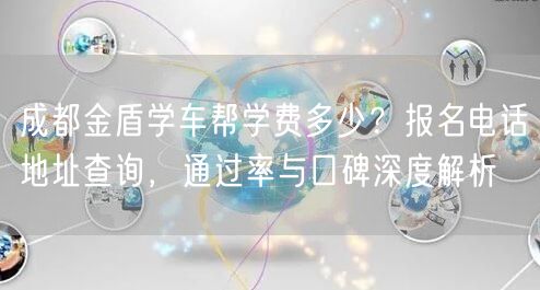 成都金盾学车帮学费多少？报名电话地址查询，通过率与口碑深度解析