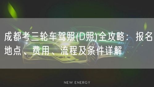 成都考三轮车驾照(D照)全攻略：报名地点、费用、流程及条件详解