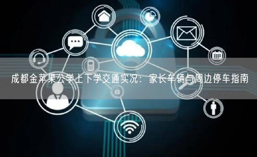 成都金苹果公学上下学交通实况：家长车辆与周边停车指南