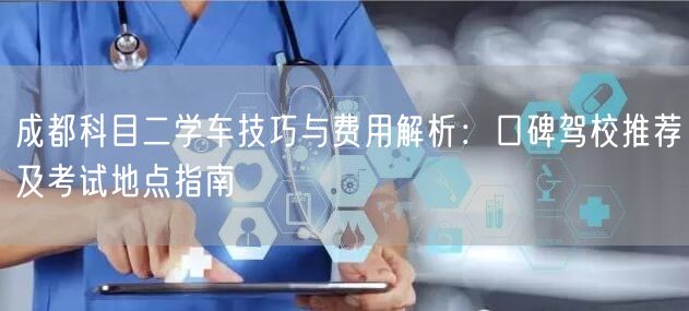 成都科目二学车技巧与费用解析：口碑驾校推荐及考试地点指南