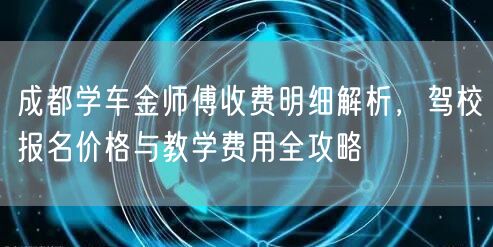 成都学车金师傅收费明细解析，驾校报名价格与教学费用全攻略