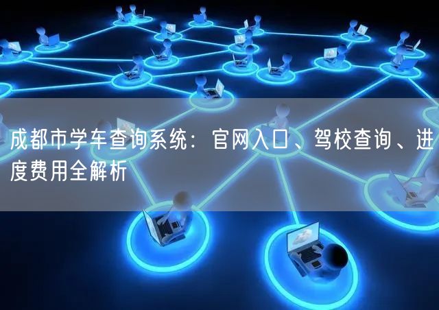 成都市学车查询系统:官网入口、驾校查询、进度费用全解析 成都市学车查询系统:官网入口、驾校查询、进度费用全解析