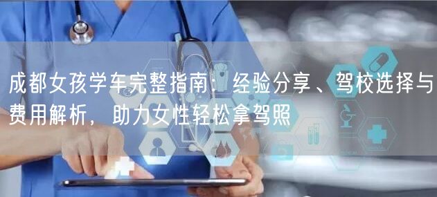 成都女孩学车完整指南：经验分享、驾校选择与费用解析，助力女性轻松拿驾照