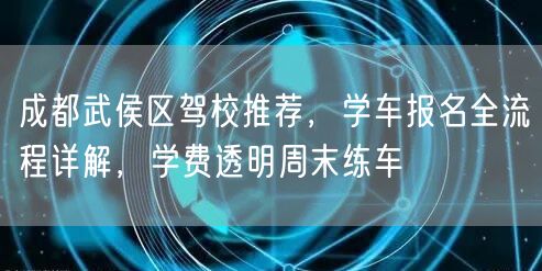 成都武侯区驾校推荐，学车报名全流程详解，学费透明周末练车
