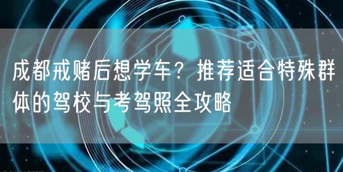 成都戒赌后想学车？推荐适合特殊群体的驾校与考驾照全攻略