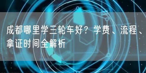 成都哪里学三轮车好？学费、流程、拿证时间全解析