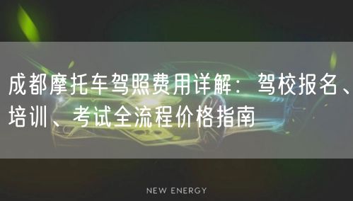 成都摩托车驾照费用详解：驾校报名、培训、考试全流程价格指南