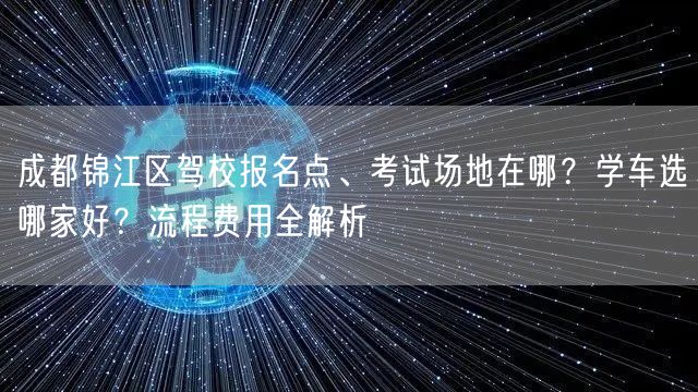 成都锦江区驾校报名点、考试场地在哪？学车选哪家好？流程费用全解析