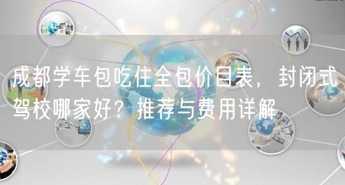 成都学车包吃住全包价目表，封闭式驾校哪家好？推荐与费用详解
