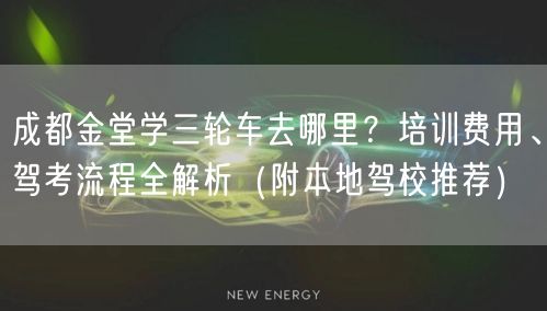 成都金堂学三轮车去哪里？培训费用、驾考流程全解析（附本地驾校推荐）