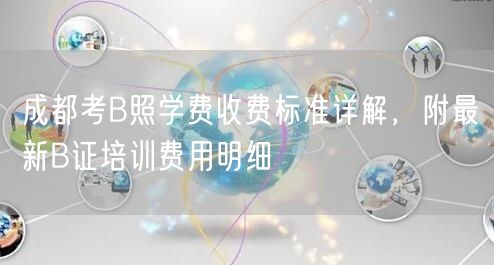 成都考B照学费收费标准详解，附最新B证培训费用明细