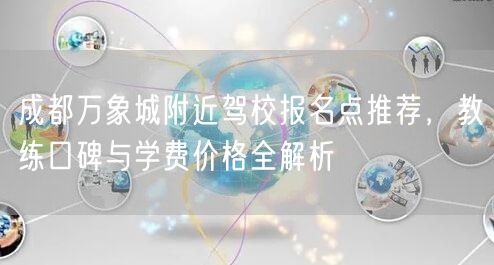成都万象城附近驾校报名点推荐，教练口碑与学费价格全解析